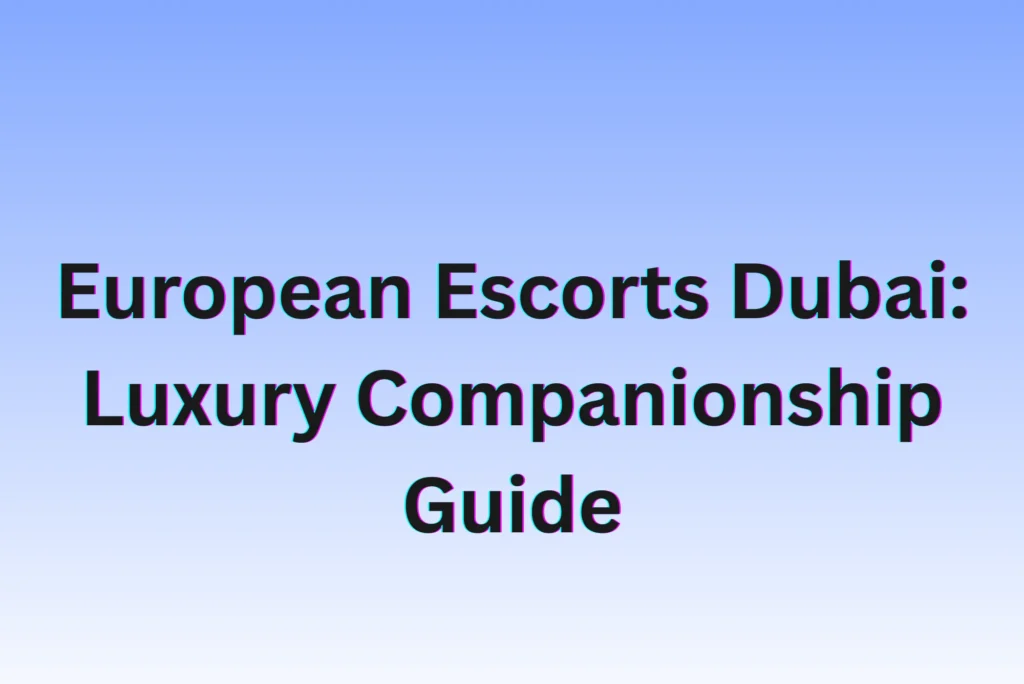European Escorts Dubai: Luxury Companionship Guide